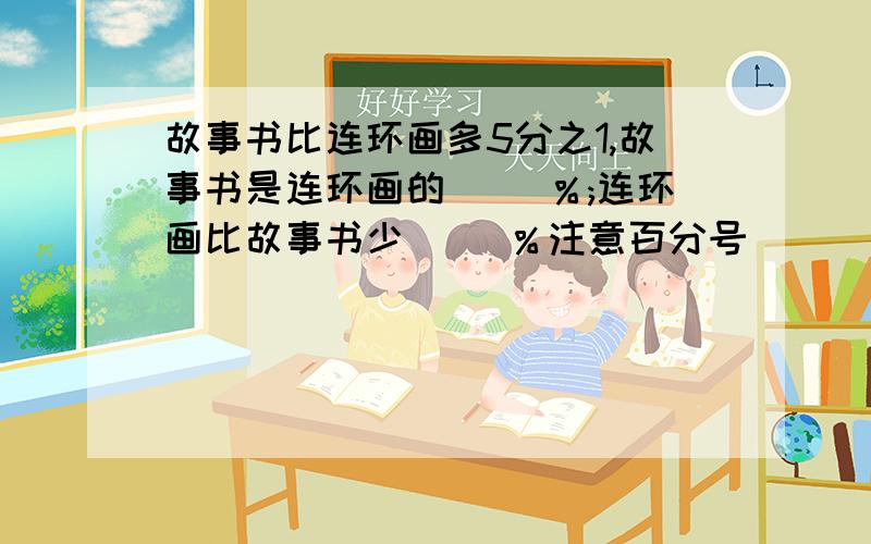 故事书比连环画多5分之1,故事书是连环画的（ ）％;连环画比故事书少（ ）％注意百分号