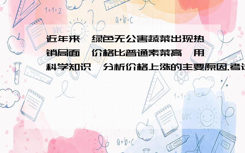 近年来,绿色无公害蔬菜出现热销局面,价格比普通素菜高,用科学知识,分析价格上涨的主要原因.考试中,急