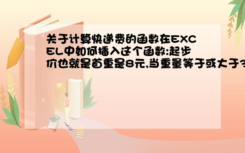 关于计算快递费的函数在EXCEL中如何插入这个函数:起步价也就是首重是8元,当重量等于或大于3千克时,快递费是首重价7元加重量,也就是3+7=10元,当重量等于或大于20千克时,快递费等于重量.也