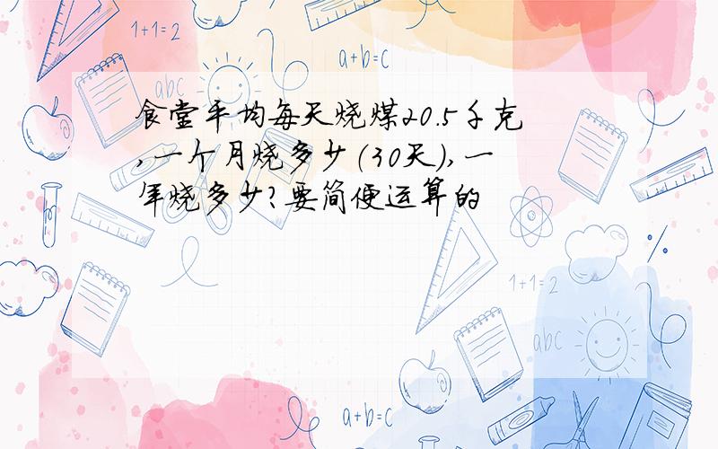 食堂平均每天烧煤20.5千克,一个月烧多少（30天）,一年烧多少?要简便运算的