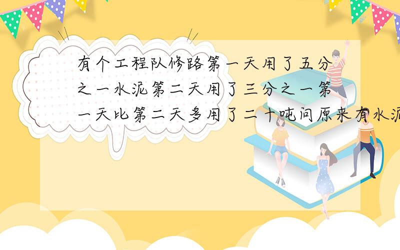 有个工程队修路第一天用了五分之一水泥第二天用了三分之一第一天比第二天多用了二十吨问原来有水泥多少吨