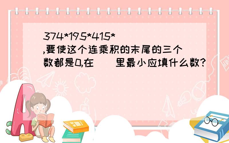 374*195*415*(),要使这个连乘积的末尾的三个数都是0,在()里最小应填什么数?