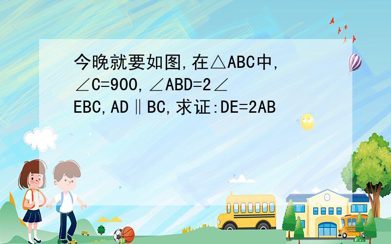 今晚就要如图,在△ABC中,∠C=900,∠ABD=2∠EBC,AD‖BC,求证:DE=2AB