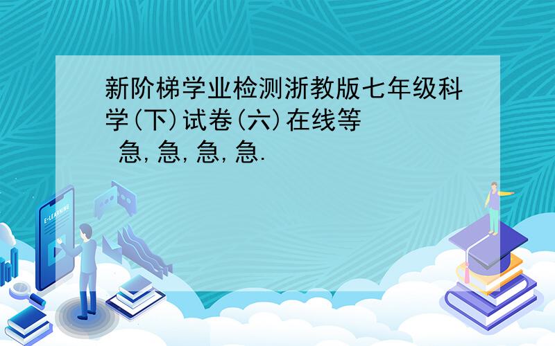 新阶梯学业检测浙教版七年级科学(下)试卷(六)在线等   急,急,急,急.