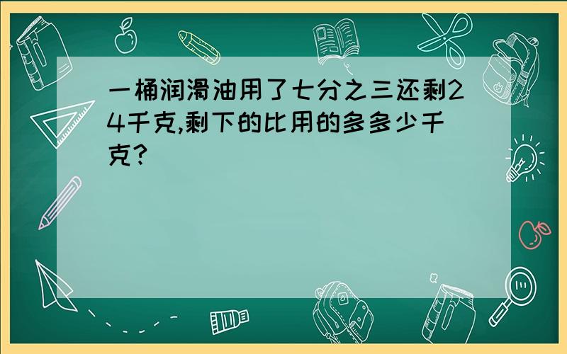 一桶润滑油用了七分之三还剩24千克,剩下的比用的多多少千克?