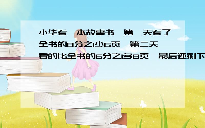 小华看一本故事书,第一天看了全书的8分之1少6页,第二天看的比全书的6分之1多8页,最后还剩下172页这本书有几页?