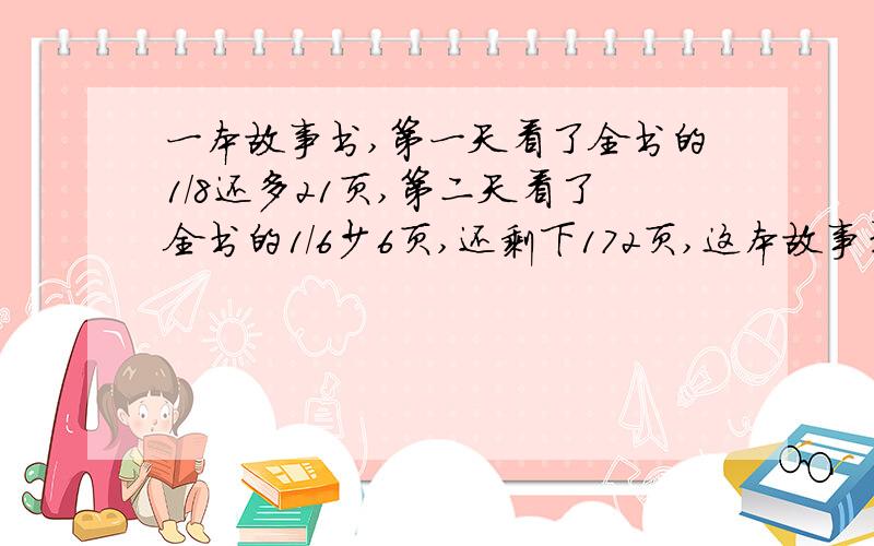 一本故事书,第一天看了全书的1/8还多21页,第二天看了全书的1/6少6页,还剩下172页,这本故事书多少页?