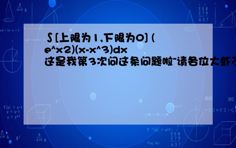 ∫[上限为1,下限为0] (e^x2)(x-x^3)dx这是我第3次问这条问题啦~请各位大虾不要跳步 不要简写 请一步一步写出结果````我天资愚钝 跳步我是看不明D