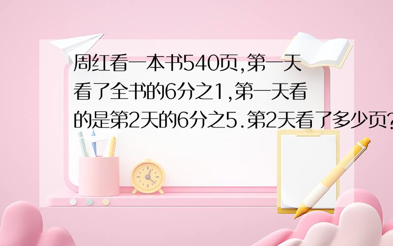 周红看一本书540页,第一天看了全书的6分之1,第一天看的是第2天的6分之5.第2天看了多少页?