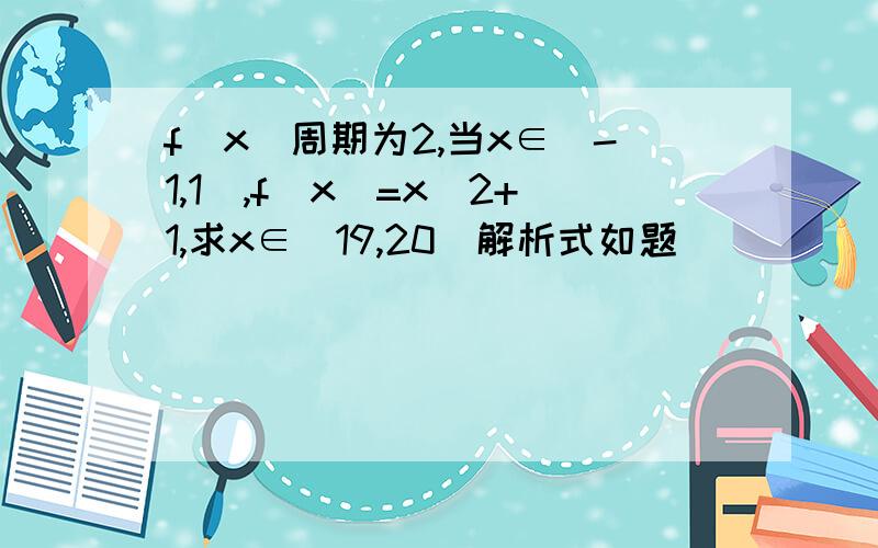 f(x)周期为2,当x∈(-1,1),f(x)=x^2+1,求x∈(19,20)解析式如题