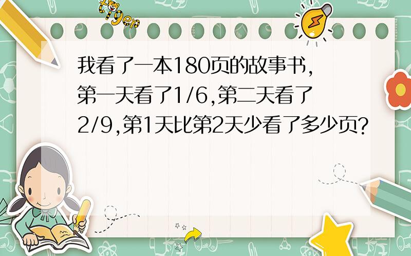 我看了一本180页的故事书,第一天看了1/6,第二天看了2/9,第1天比第2天少看了多少页?