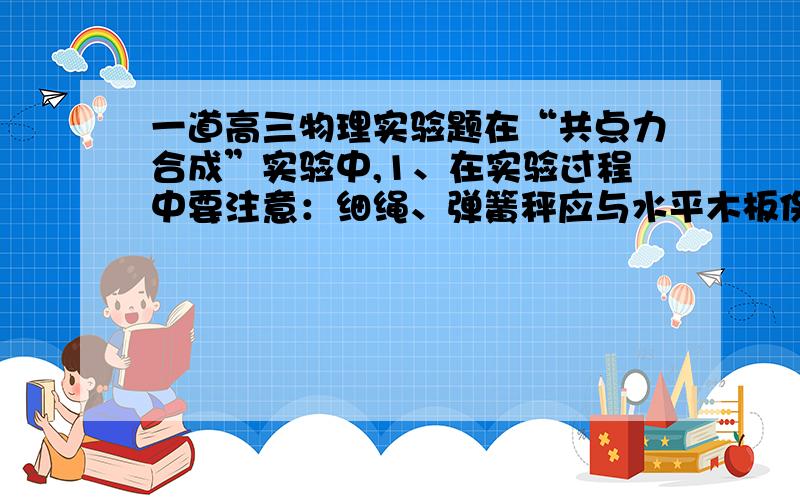 一道高三物理实验题在“共点力合成”实验中,1、在实验过程中要注意：细绳、弹簧秤应与水平木板保持水平,弹簧秤伸长的方向与细绳为什么要在同一直线上?2、如图所示是甲、乙两位同学