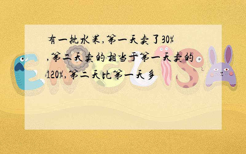 有一批水果,第一天卖了30%,第二天卖的相当于第一天卖的120%,第二天比第一天多