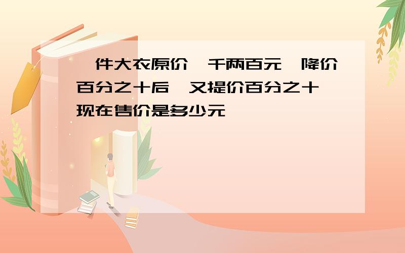 一件大衣原价一千两百元,降价百分之十后,又提价百分之十,现在售价是多少元