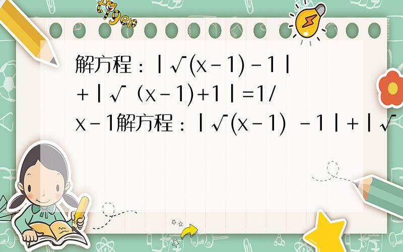 解方程：|√(x-1)-1|+|√（x-1)+1|=1/x-1解方程：|√(x-1) -1|+|√（x-1) +1|=1/(x-1)