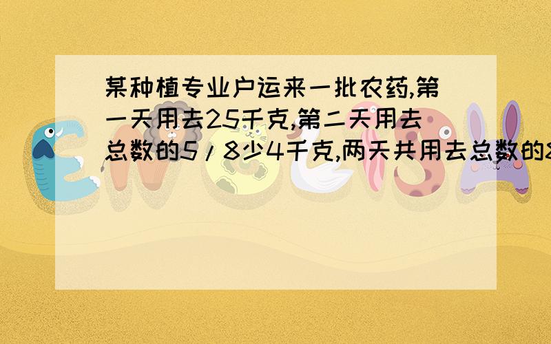 某种植专业户运来一批农药,第一天用去25千克,第二天用去总数的5/8少4千克,两天共用去总数的80%.这批农药共多少千克?