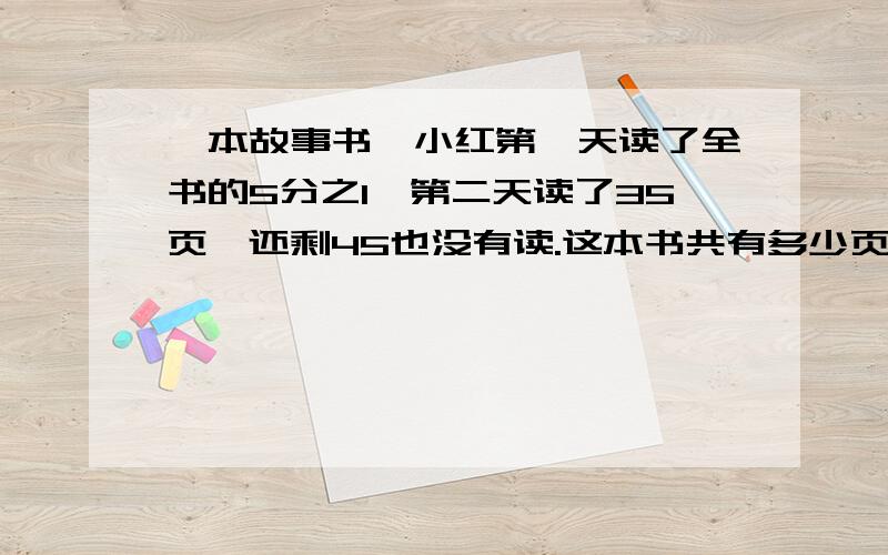 一本故事书,小红第一天读了全书的5分之1,第二天读了35页,还剩45也没有读.这本书共有多少页.相同只数的鸡和兔关在一个笼子李,已知兔脚比鸡脚多了30只,求笼子里鸡和兔各是多少只?全部都要