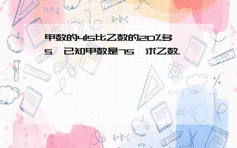 甲数的4|5比乙数的20%多5,已知甲数是75,求乙数.