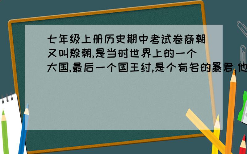 七年级上册历史期中考试卷商朝又叫殷朝,是当时世界上的一个大国,最后一个国王纣,是个有名的暴君,他滥杀无辜,最终在一场大战中,导致商军阵前倒戈,使商朝灭亡,这场大战是（  ）A.城濮之