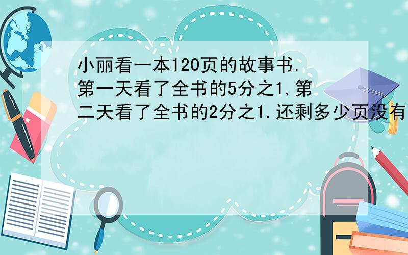 小丽看一本120页的故事书.第一天看了全书的5分之1,第二天看了全书的2分之1.还剩多少页没有看?