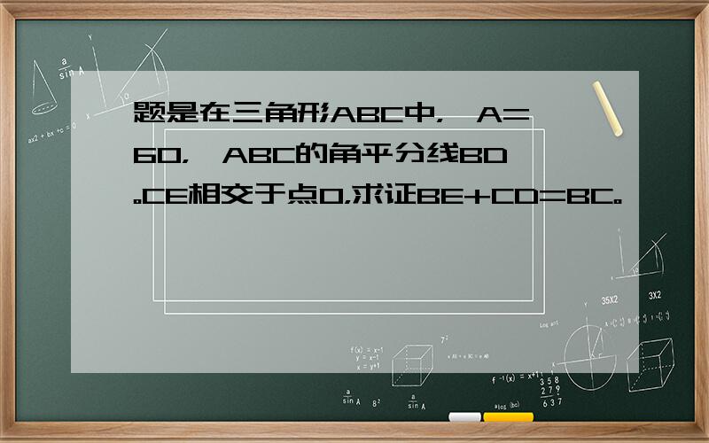 题是在三角形ABC中，∠A=60，△ABC的角平分线BD。CE相交于点O，求证BE+CD=BC。