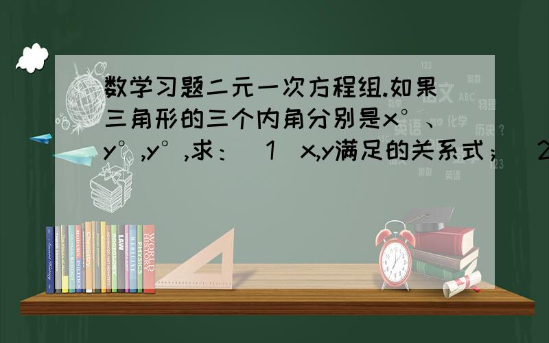 数学习题二元一次方程组.如果三角形的三个内角分别是x°、y°,y°,求：（1）x,y满足的关系式；（2）当x=90时,y是多少?（3）当y=60时,x是多少?