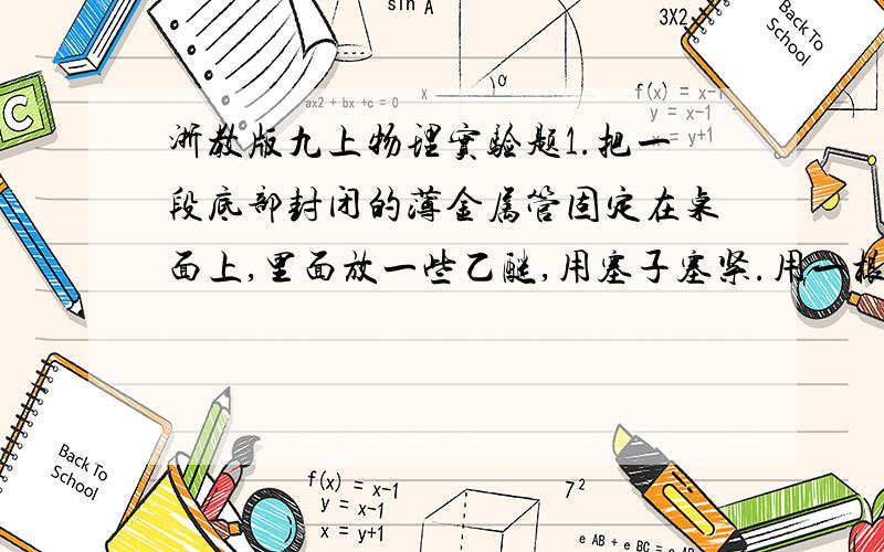 浙教版九上物理实验题1.把一段底部封闭的薄金属管固定在桌面上,里面放一些乙醚,用塞子塞紧.用一根绳子绕在管.2.在吸滤瓶内装入少量的水,并滴入几滴酒精.这两个关于内能的实验的全过程