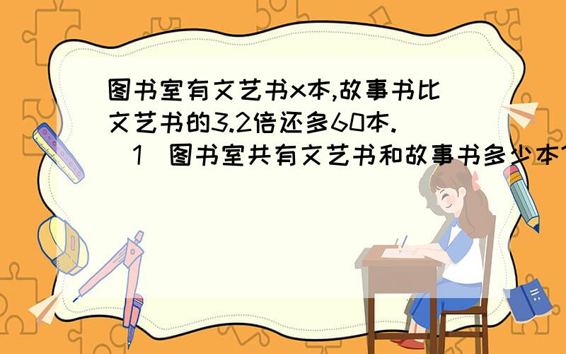 图书室有文艺书x本,故事书比文艺书的3.2倍还多60本.（1）图书室共有文艺书和故事书多少本?（2）当x=320时,图书室的文艺书和故事书共有多少本?