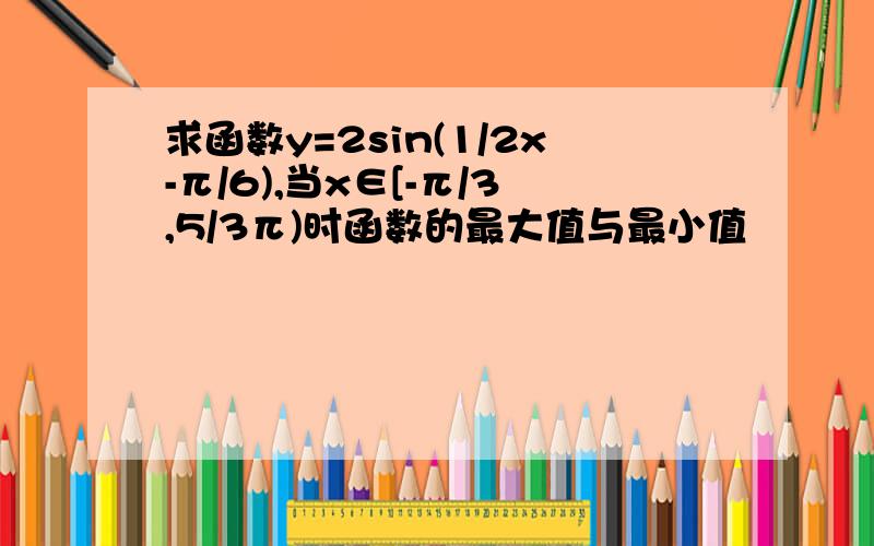 求函数y=2sin(1/2x-π/6),当x∈[-π/3,5/3π)时函数的最大值与最小值