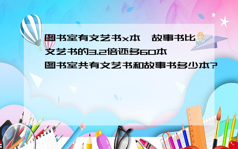 图书室有文艺书x本,故事书比文艺书的3.2倍还多60本,图书室共有文艺书和故事书多少本?