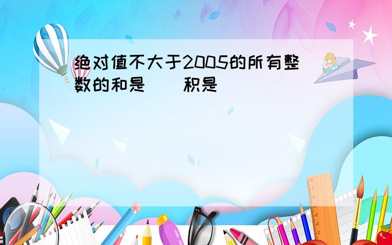 绝对值不大于2005的所有整数的和是（）积是（）