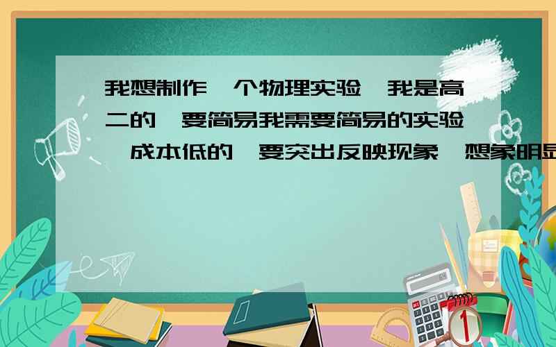 我想制作一个物理实验,我是高二的,要简易我需要简易的实验,成本低的,要突出反映现象,想象明显,且是高中的,请帮我设计一个实验,实验步骤要明晰.