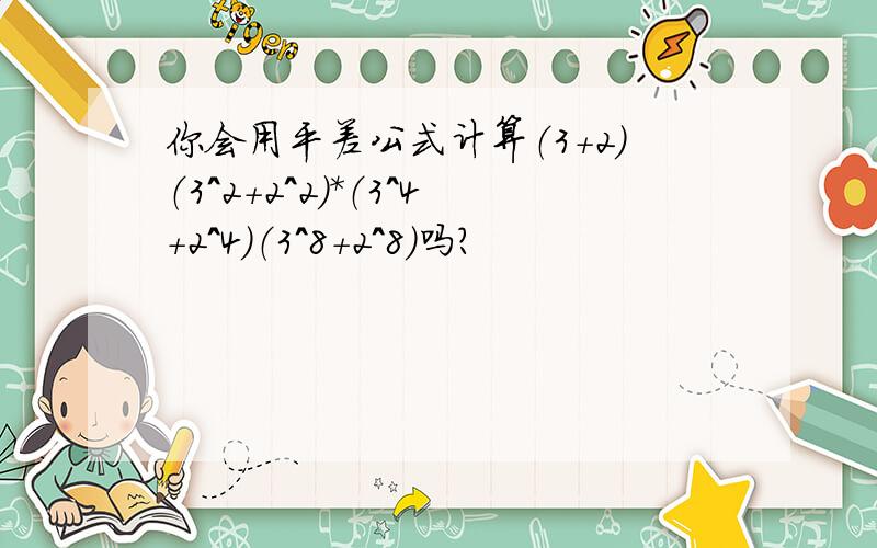 你会用平差公式计算（3+2）（3^2+2^2）*（3^4+2^4）（3^8+2^8）吗?