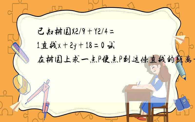 已知椭圆X2/9+Y2/4=1直线x+2y+18=0 试在椭圆上求一点P使点P到这条直线的距离最短椭圆方程中的2指的是平方