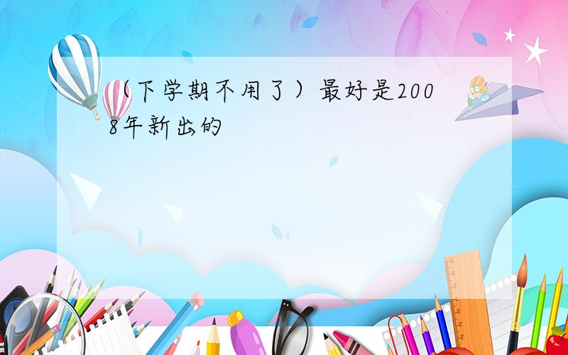 （下学期不用了）最好是2008年新出的