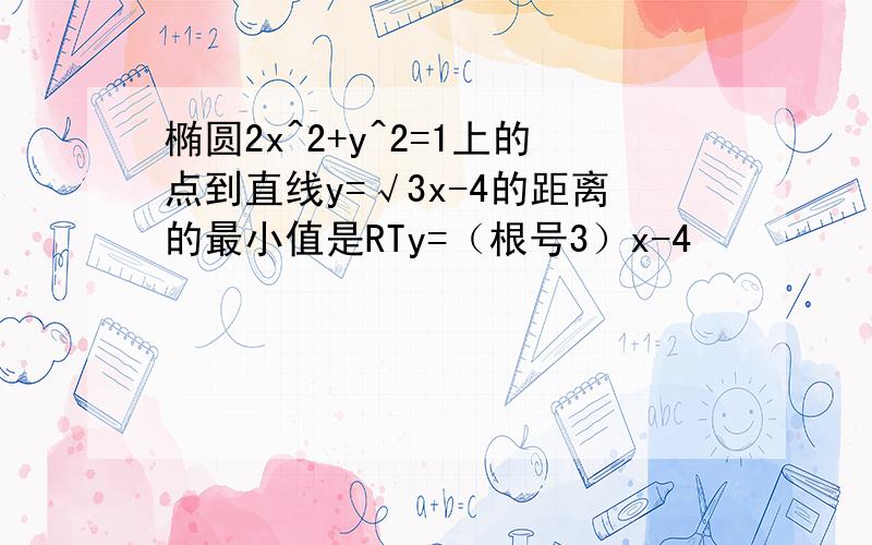 椭圆2x^2+y^2=1上的点到直线y=√3x-4的距离的最小值是RTy=（根号3）x-4