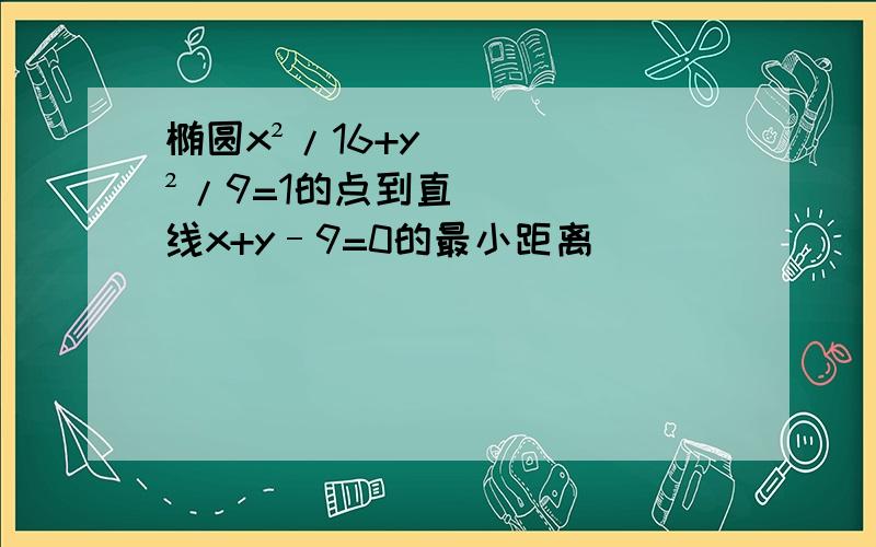 椭圆x²/16+y²/9=1的点到直线x+y–9=0的最小距离