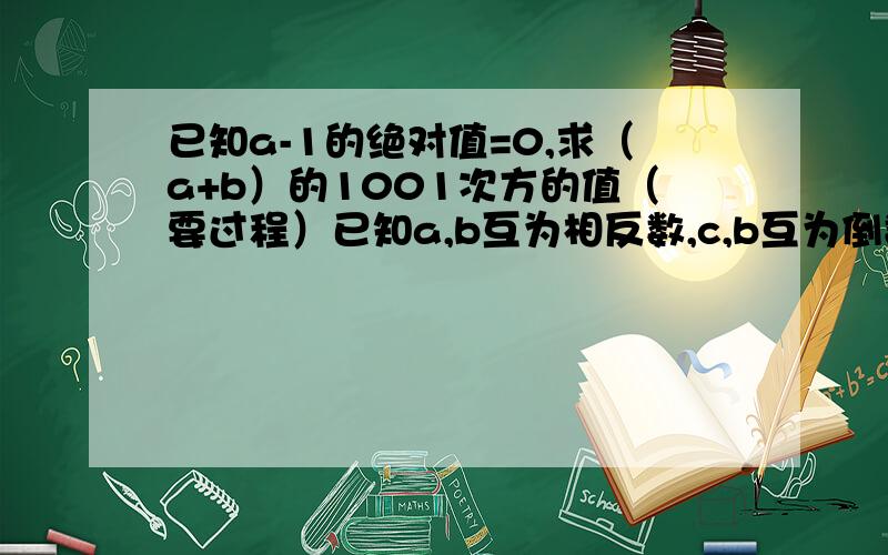 已知a-1的绝对值=0,求（a+b）的1001次方的值（要过程）已知a,b互为相反数,c,b互为倒数,求3a-5cd+3b的值（要过程）下列硕大错误的是：1、有理数m的倒数是m分之一 2、两数互为倒数,则这两个数的