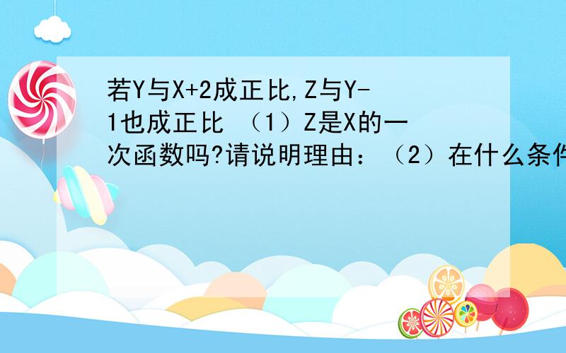 若Y与X+2成正比,Z与Y-1也成正比 （1）Z是X的一次函数吗?请说明理由：（2）在什么条件下 Z.是X的正比例函数