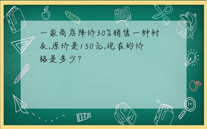 一家商店降价30%销售一种衬衣,原价是150元,现在的价格是多少?