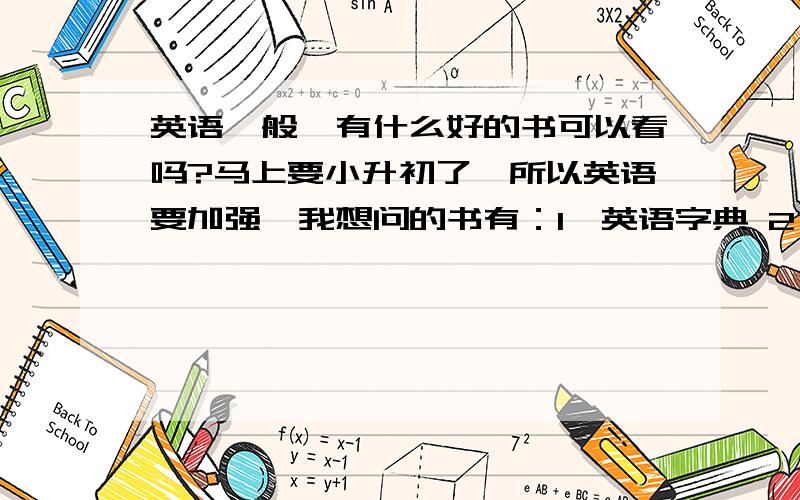 英语一般,有什么好的书可以看吗?马上要小升初了,所以英语要加强,我想问的书有：1、英语字典 2、语法书3、练习 4、课外阅读我的时间还是比较足够的,英语兴趣现在很大,但以前没有认真学