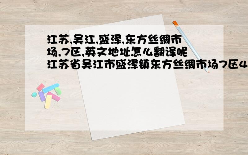 江苏,吴江,盛泽,东方丝绸市场,7区,英文地址怎么翻译呢江苏省吴江市盛泽镇东方丝绸市场7区45号  怎么翻译呢?不要照翻译软件翻~ 多谢