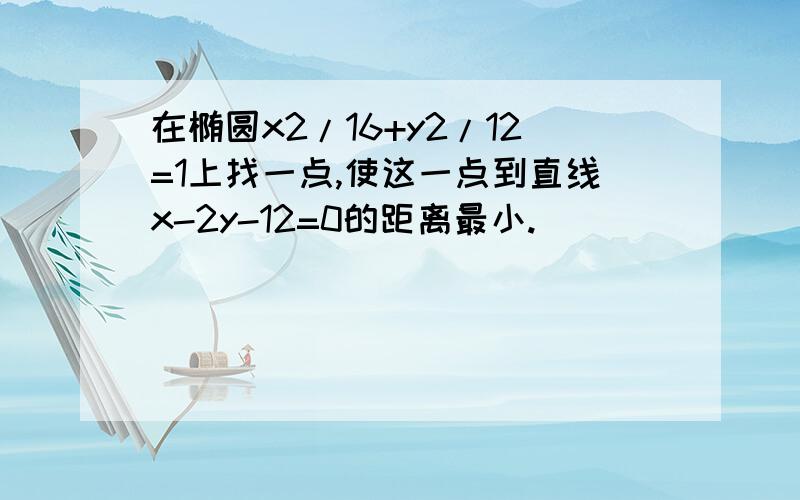 在椭圆x2/16+y2/12=1上找一点,使这一点到直线x-2y-12=0的距离最小.