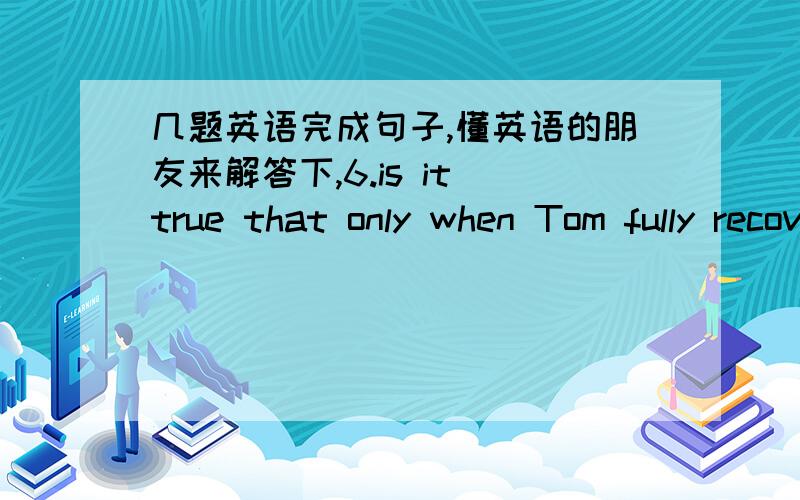 几题英语完成句子,懂英语的朋友来解答下,6.is it true that only when Tom fully recovered____(他才回去）to work?(go)7.there musu have been an old temple at the foot of the hill50 years ago___(是吗)?(be)8.___(知道）to everybody