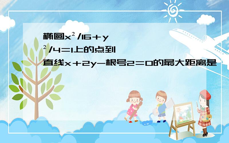 椭圆x²/16＋y²/4＝1上的点到直线x＋2y-根号2＝0的最大距离是