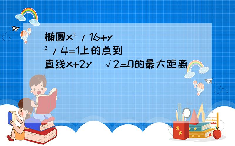 椭圆x²/16+y²/4=1上的点到直线x+2y_√2=0的最大距离