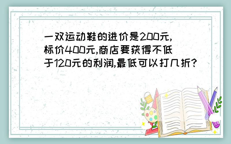 一双运动鞋的进价是200元,标价400元,商店要获得不低于120元的利润,最低可以打几折?