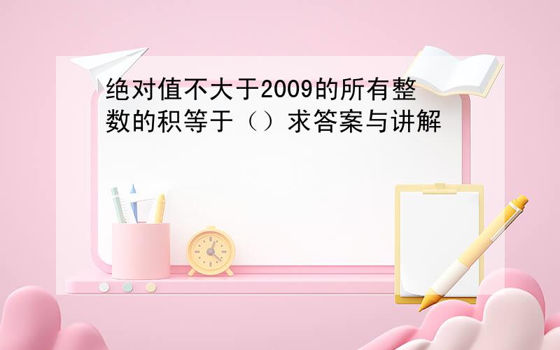 绝对值不大于2009的所有整数的积等于（）求答案与讲解