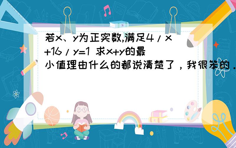 若x、y为正实数,满足4/x+16/y=1 求x+y的最小值理由什么的都说清楚了，我很笨的。100分也不是白给的 除了4楼的答案，还有别的方法了吗？