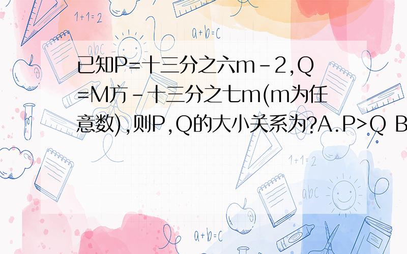 已知P=十三分之六m-2,Q=M方-十三分之七m(m为任意数),则P,Q的大小关系为?A.P>Q B.P=Q C.P